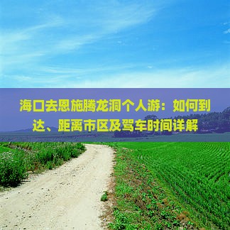 海口去恩施腾龙洞个人游：如何到达、距离市区及驾车时间详解