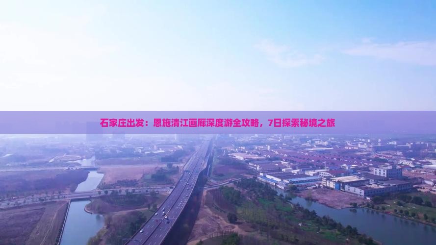 石家庄出发：恩施清江画廊深度游全攻略，7日探索秘境之旅