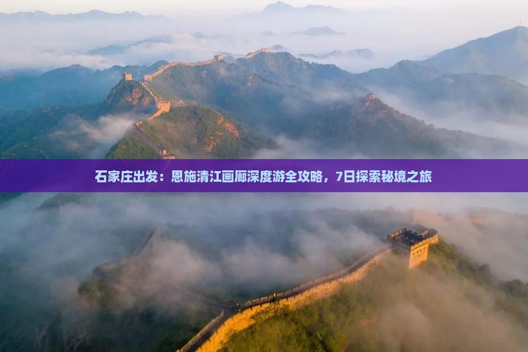 石家庄出发：恩施清江画廊深度游全攻略，7日探索秘境之旅