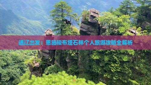 通辽出发：恩施梭布垭石林个人旅游攻略全解析