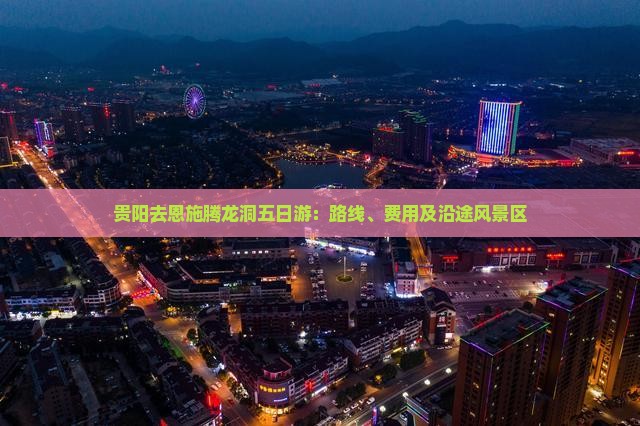 贵阳去恩施腾龙洞五日游：路线、费用及沿途风景区