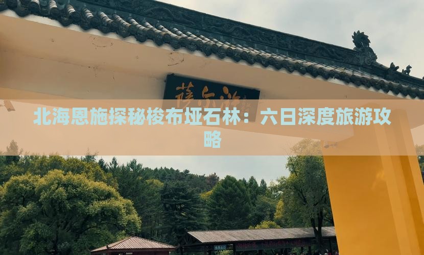 北海恩施探秘梭布垭石林：六日深度旅游攻略