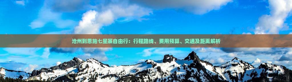 沧州到恩施七星寨自由行：行程路线、费用预算、交通及距离解析
