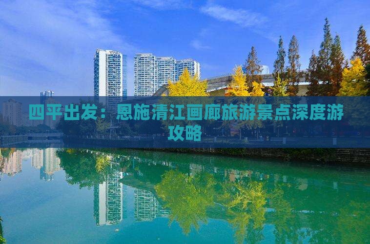 四平出发：恩施清江画廊旅游景点深度游攻略