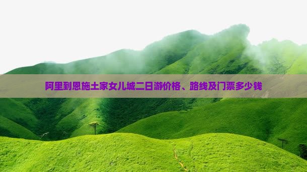 阿里到恩施土家女儿城二日游价格、路线及门票多少钱
