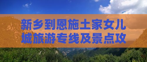 新乡到恩施土家女儿城旅游专线及景点攻略