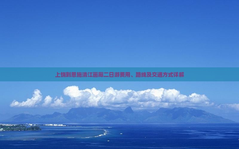 上饶到恩施清江画廊二日游费用、路线及交通方式详解
