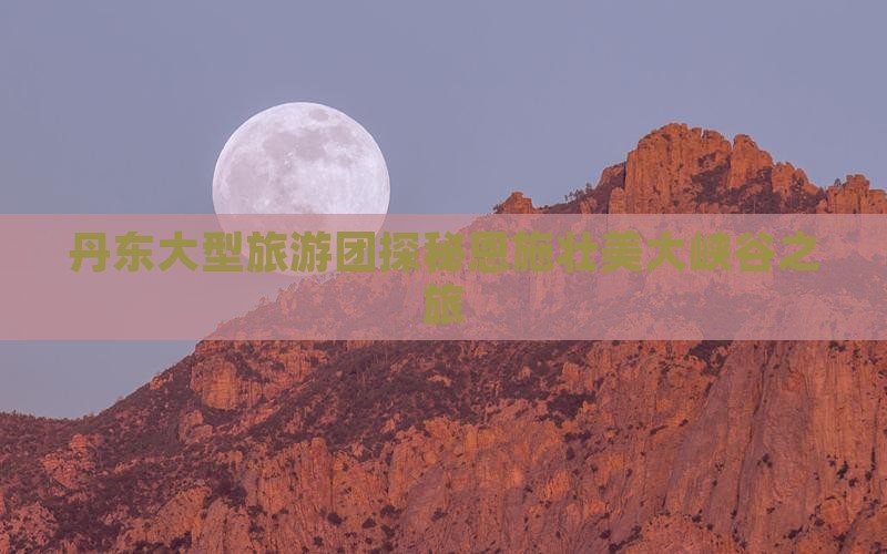 丹东大型旅游团探秘恩施壮美大峡谷之旅