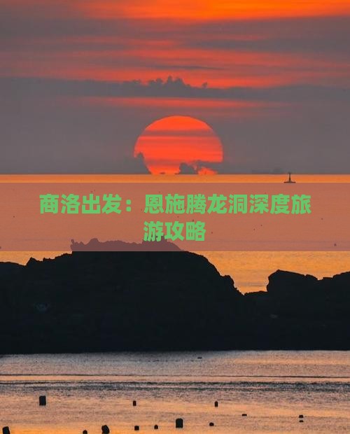商洛出发：恩施腾龙洞深度旅游攻略
