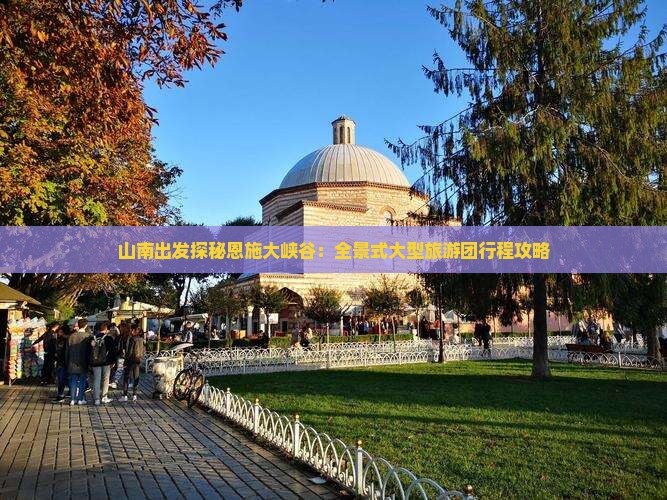 山南出发探秘恩施大峡谷：全景式大型旅游团行程攻略