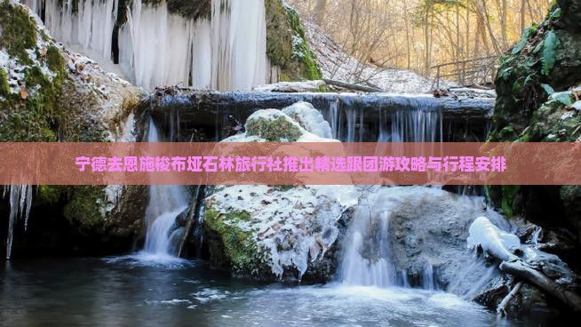 宁德去恩施梭布垭石林旅行社推出精选跟团游攻略与行程安排