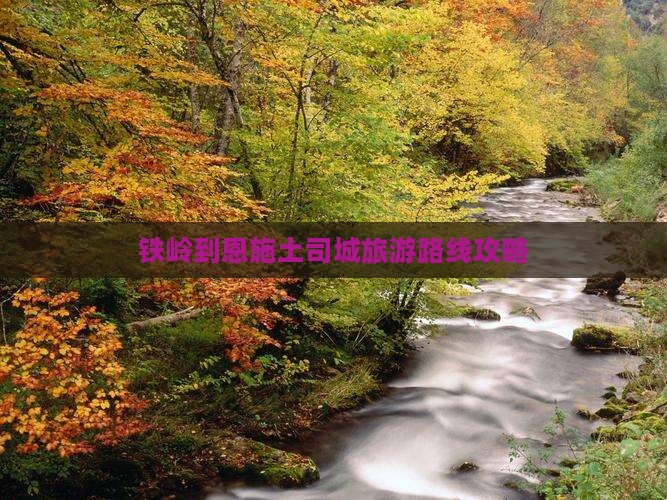 铁岭到恩施土司城旅游路线攻略