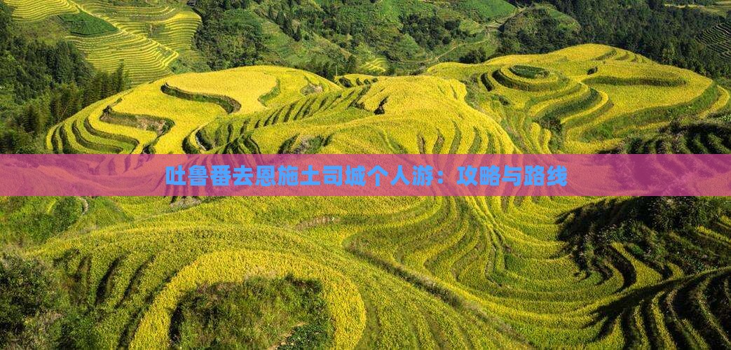 吐鲁番去恩施土司城个人游：攻略与路线