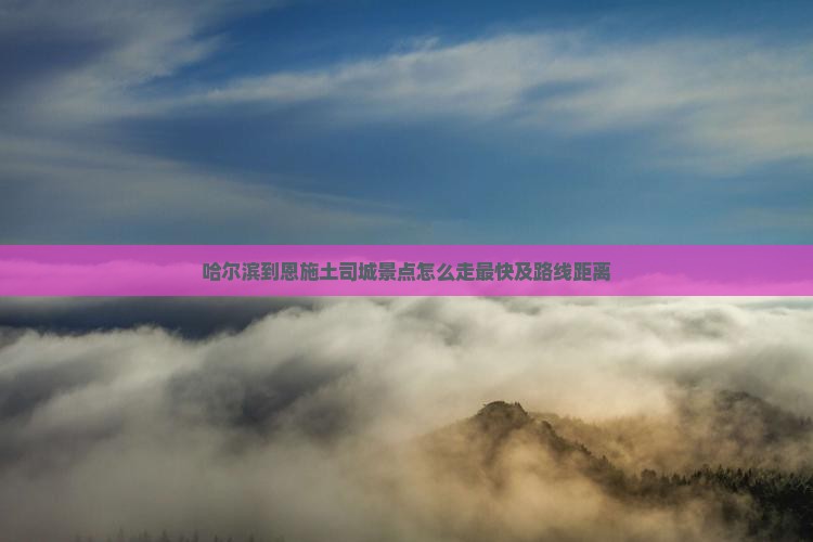 哈尔滨到恩施土司城景点怎么走最快及路线距离 哈尔滨到恩施土司城景点怎么走最快及路线距离