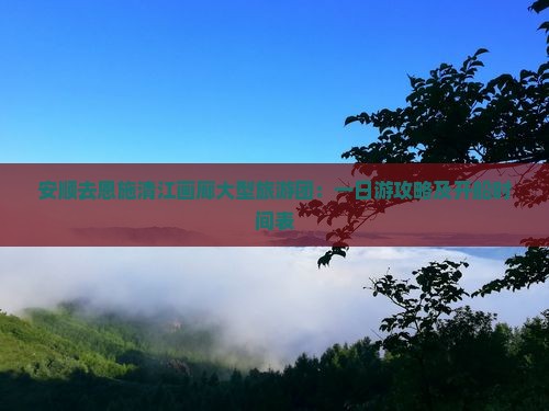 安顺去恩施清江画廊大型旅游团：一日游攻略及开船时间表