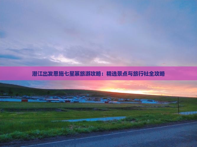 潜江出发恩施七星寨旅游攻略：精选景点与旅行社全攻略