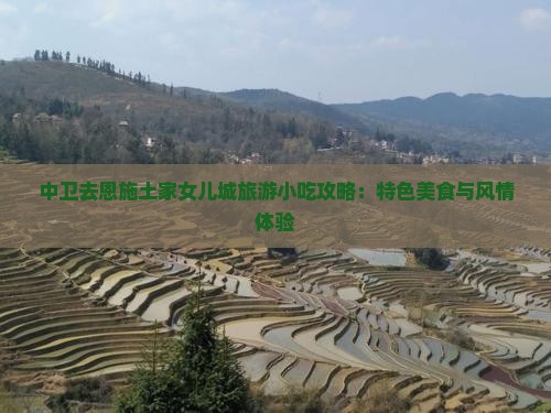 中卫去恩施土家女儿城旅游小吃攻略：特色美食与风情体验