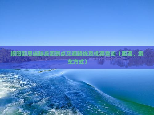 揭阳到恩施腾龙洞景点交通路线及机票查询（距离、乘车方式）