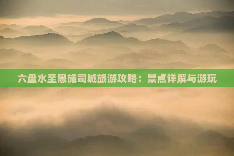 六盘水至恩施司城旅游攻略：景点详解与游玩