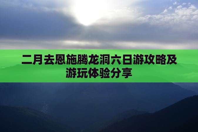 二月去恩施腾龙洞六日游攻略及游玩体验分享