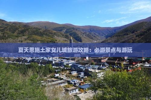 夏天恩施土家女儿城旅游攻略：必游景点与游玩