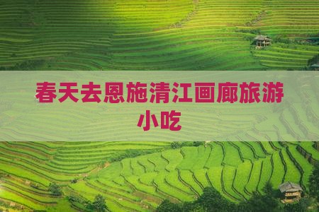 春天去恩施清江画廊旅游小吃