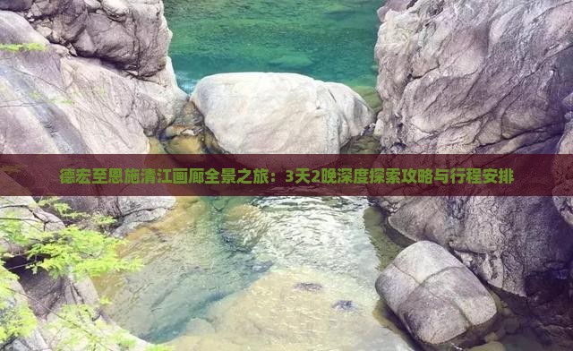 德宏至恩施清江画廊全景之旅：3天2晚深度探索攻略与行程安排