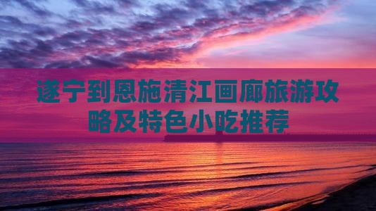 遂宁到恩施清江画廊旅游攻略及特色小吃推荐