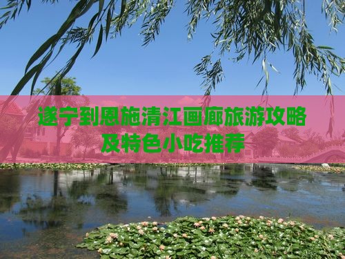 遂宁到恩施清江画廊旅游攻略及特色小吃推荐