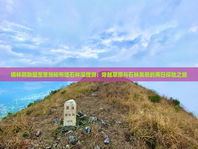 锡林郭勒盟至恩施梭布垭石林深度游：穿越草原与石林美景的两日探险之旅