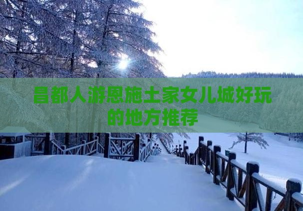 昌都人游恩施土家女儿城好玩的地方推荐