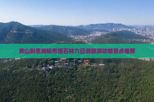 黄山到恩施梭布垭石林六日游旅游攻略景点推荐