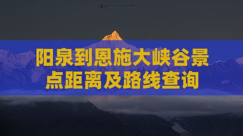 阳泉到恩施大峡谷景点距离及路线查询