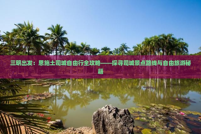 三明出发：恩施土司城自由行全攻略——探寻司城景点路线与自由旅游秘籍