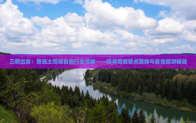三明出发：恩施土司城自由行全攻略——探寻司城景点路线与自由旅游秘籍