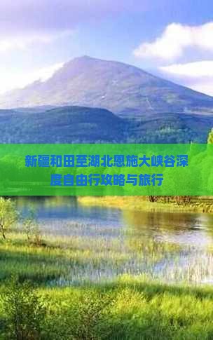 新疆和田至湖北恩施大峡谷深度自由行攻略与旅行