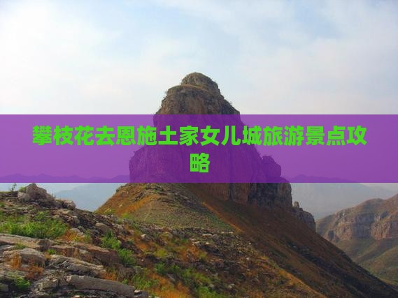 攀枝花去恩施土家女儿城旅游景点攻略