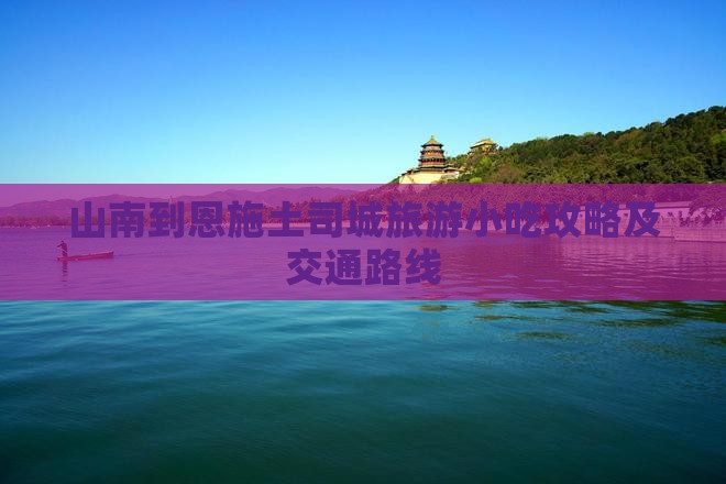 山南到恩施土司城旅游小吃攻略及交通路线