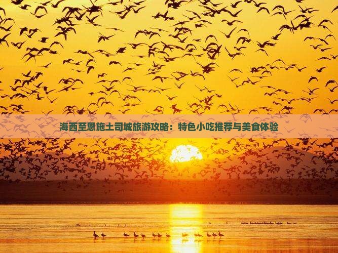 海西至恩施土司城旅游攻略：特色小吃推荐与美食体验
