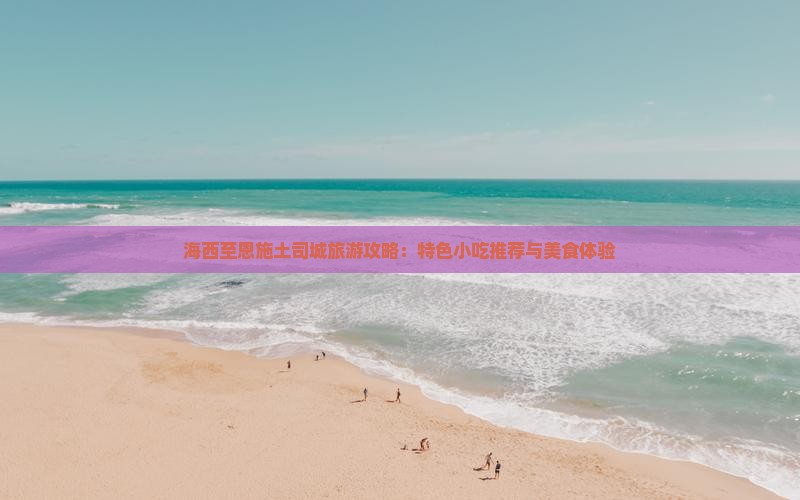 海西至恩施土司城旅游攻略：特色小吃推荐与美食体验
