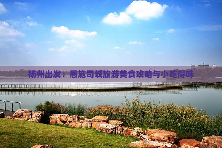 扬州出发：恩施司城旅游美食攻略与小吃得味