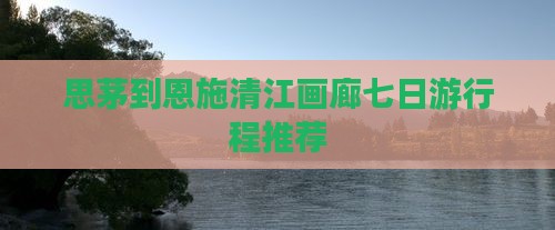 思茅到恩施清江画廊七日游行程推荐 思茅到恩施清江画廊七日游行程推荐