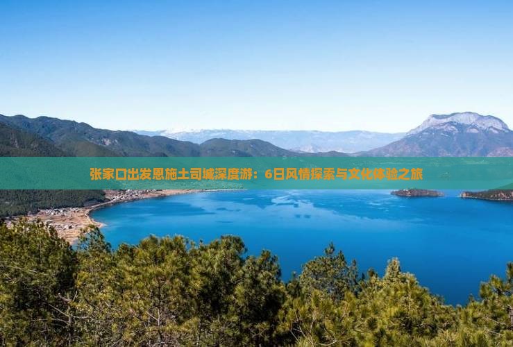 张家口出发恩施土司城深度游：6日风情探索与文化体验之旅