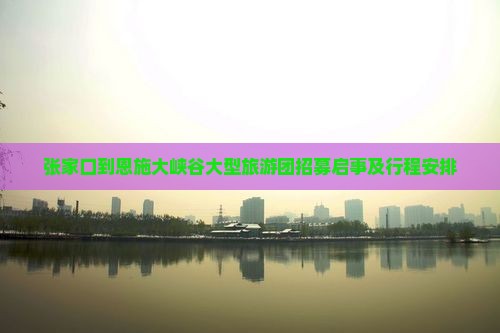 张家口到恩施大峡谷大型旅游团招募启事及行程安排