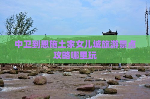 中卫到恩施土家女儿城旅游景点攻略哪里玩