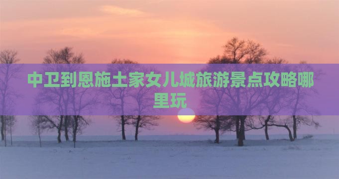 中卫到恩施土家女儿城旅游景点攻略哪里玩