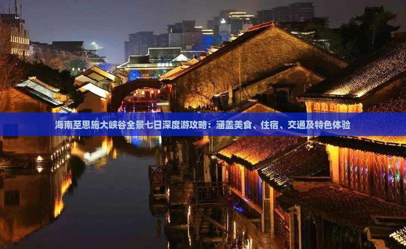 海南至恩施大峡谷全景七日深度游攻略：涵盖美食、住宿、交通及特色体验