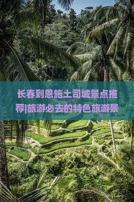 长春到恩施土司城景点推荐|旅游必去的特色旅游景点