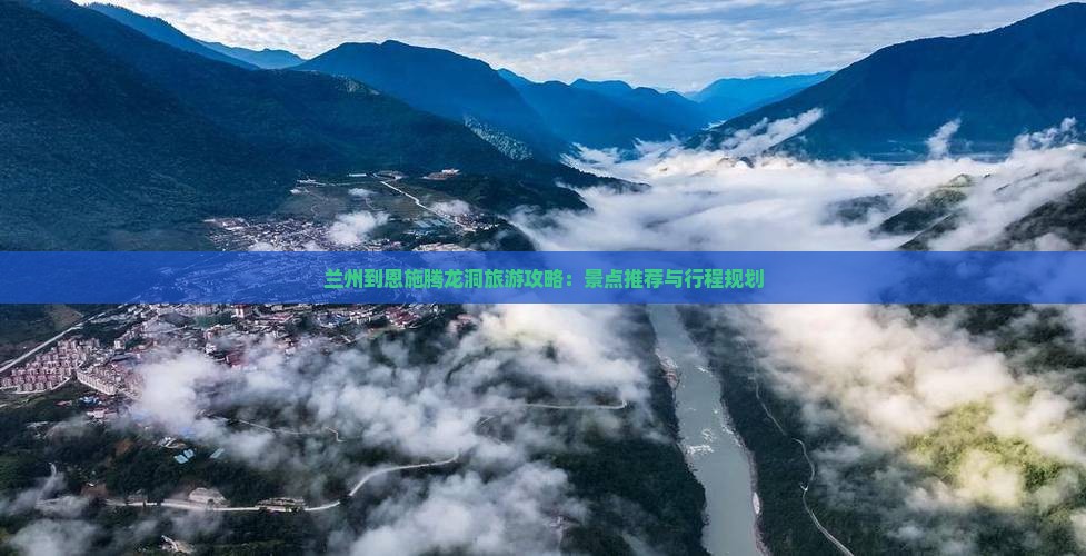 兰州到恩施腾龙洞旅游攻略：景点推荐与行程规划