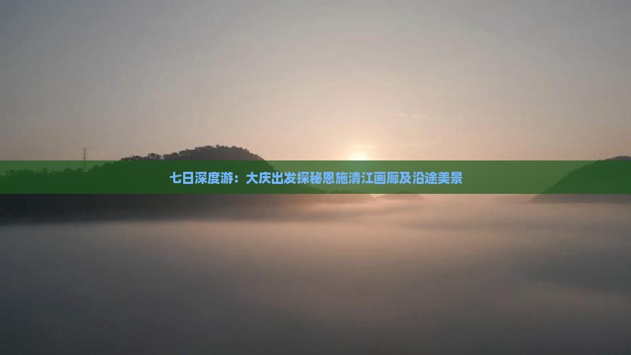 七日深度游：大庆出发探秘恩施清江画廊及沿途美景